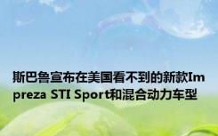 斯巴鲁宣布在美国看不到的新款Impreza STI Sport和混合动力车型