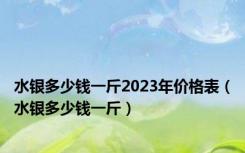 水银多少钱一斤2023年价格表（水银多少钱一斤）