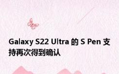 Galaxy S22 Ultra 的 S Pen 支持再次得到确认