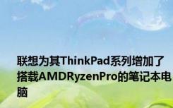 联想为其ThinkPad系列增加了搭载AMDRyzenPro的笔记本电脑