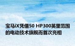 宝马iX凭借50 HP300英里范围的电动技术旗舰而首次亮相