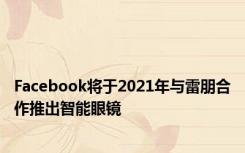 Facebook将于2021年与雷朋合作推出智能眼镜