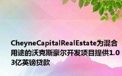 CheyneCapitalRealEstate为混合用途的沃克斯豪尔开发项目提供1.03亿英镑贷款