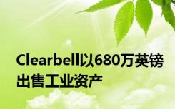 Clearbell以680万英镑出售工业资产