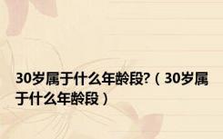 30岁属于什么年龄段?（30岁属于什么年龄段）