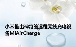 小米推出神奇的远程无线充电设备MiAirCharge