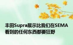 丰田Supra展示比我们在SEMA看到的任何东西都要狂野