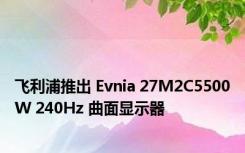 飞利浦推出 Evnia 27M2C5500W 240Hz 曲面显示器