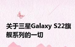 关于三星Galaxy S22旗舰系列的一切