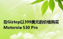 在Giztop以399美元的价格购买Motorola S30 Pro