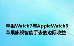 苹果Watch7与AppleWatch6苹果旗舰智能手表的边际收益