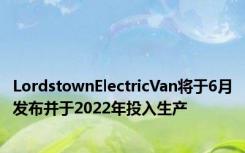 LordstownElectricVan将于6月发布并于2022年投入生产