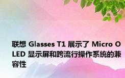 联想 Glasses T1 展示了 Micro OLED 显示屏和跨流行操作系统的兼容性