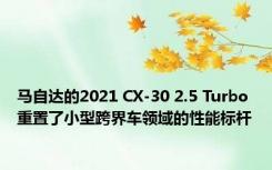 马自达的2021 CX-30 2.5 Turbo重置了小型跨界车领域的性能标杆