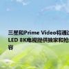 三星和Prime Video将通过Neo QLED 8K电视提供独家和抢先体验内容