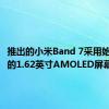 推出的小米Band 7采用始终开启的1.62英寸AMOLED屏幕