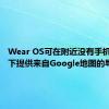 Wear OS可在附近没有手机的情况下提供来自Google地图的导航