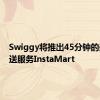 Swiggy将推出45分钟的杂货配送服务InstaMart