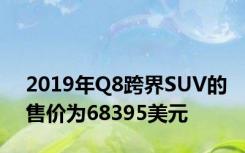 2019年Q8跨界SUV的售价为68395美元