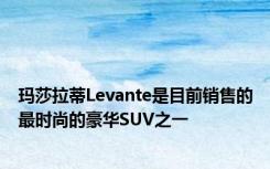 玛莎拉蒂Levante是目前销售的最时尚的豪华SUV之一