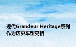 现代Grandeur Heritage系列作为历史车型亮相