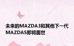 未来的MAZDA3和其他下一代MAZDAS即将面世