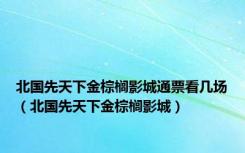 北国先天下金棕榈影城通票看几场（北国先天下金棕榈影城）