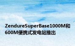 ZendureSuperBase1000M和600M便携式发电站推出