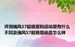 评测瑞风S7超级版和运动版有什么不同及瑞风S7超级版底盘怎么样