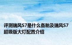 评测瑞风S7是什么备胎及瑞风S7超级版大灯配置介绍