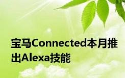 宝马Connected本月推出Alexa技能