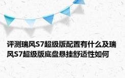 评测瑞风S7超级版配置有什么及瑞风S7超级版底盘悬挂舒适性如何