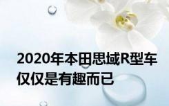 2020年本田思域R型车仅仅是有趣而已