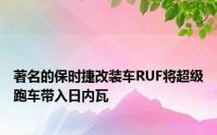 著名的保时捷改装车RUF将超级跑车带入日内瓦