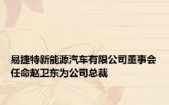 易捷特新能源汽车有限公司董事会任命赵卫东为公司总裁