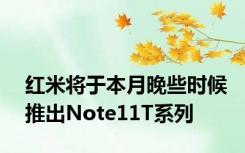 红米将于本月晚些时候推出Note11T系列