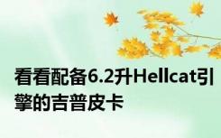 看看配备6.2升Hellcat引擎的吉普皮卡