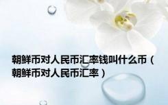 朝鲜币对人民币汇率钱叫什么币（朝鲜币对人民币汇率）