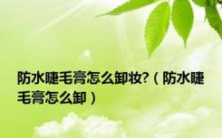 防水睫毛膏怎么卸妆?（防水睫毛膏怎么卸）