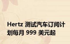 Hertz 测试汽车订阅计划每月 999 美元起