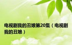 电视剧我的丑娘第20集（电视剧我的丑娘）