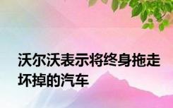 沃尔沃表示将终身拖走坏掉的汽车