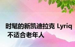 时髦的新凯迪拉克 Lyriq 不适合老年人