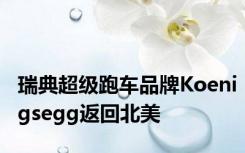 瑞典超级跑车品牌Koenigsegg返回北美