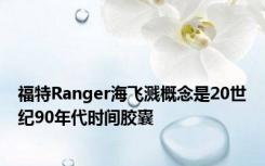 福特Ranger海飞溅概念是20世纪90年代时间胶囊