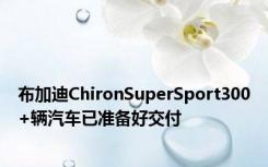 布加迪ChironSuperSport300+辆汽车已准备好交付