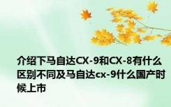 介绍下马自达CX-9和CX-8有什么区别不同及马自达cx-9什么国产时候上市