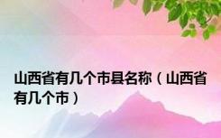 山西省有几个市县名称（山西省有几个市）