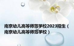 南京幼儿高等师范学校2023招生（南京幼儿高等师范学校）