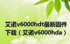 艾诺v6000hdt最新固件下载（艾诺v6000hda）